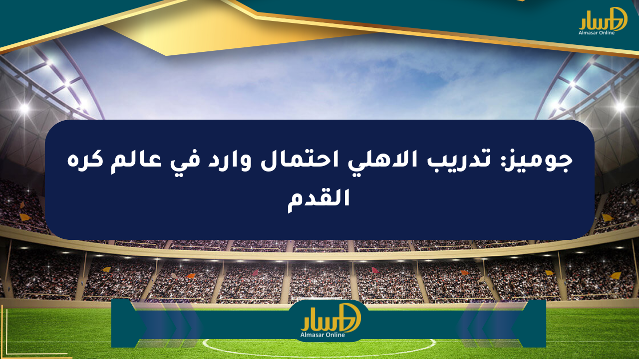 جوميز: تدريب الأهلي احتمال وارد في عالم كرة القدم